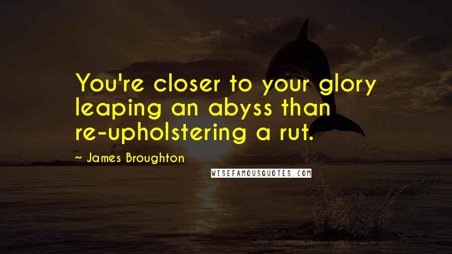 James Broughton Quotes: You're closer to your glory leaping an abyss than re-upholstering a rut.