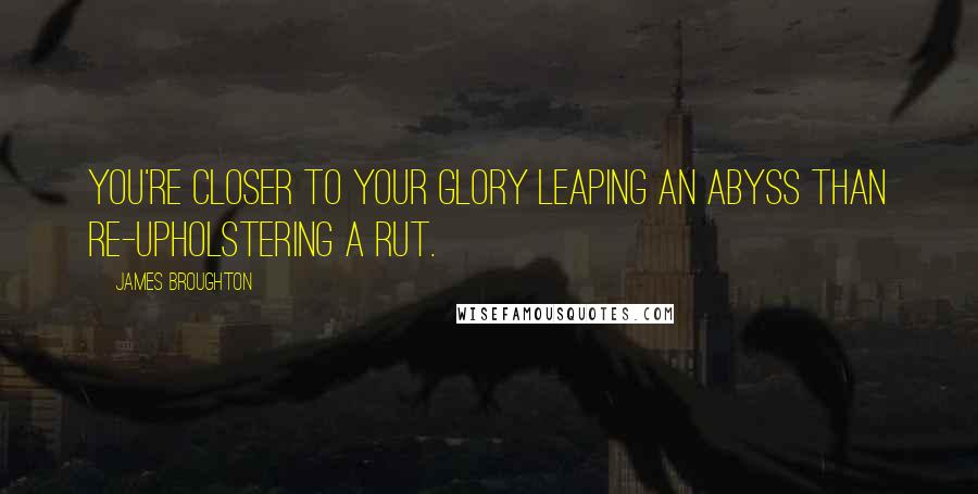 James Broughton Quotes: You're closer to your glory leaping an abyss than re-upholstering a rut.