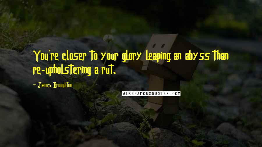 James Broughton Quotes: You're closer to your glory leaping an abyss than re-upholstering a rut.