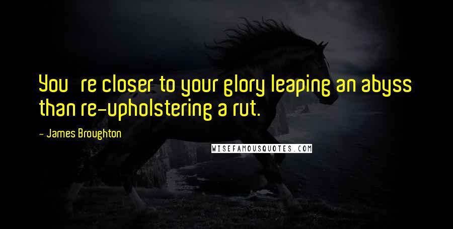 James Broughton Quotes: You're closer to your glory leaping an abyss than re-upholstering a rut.