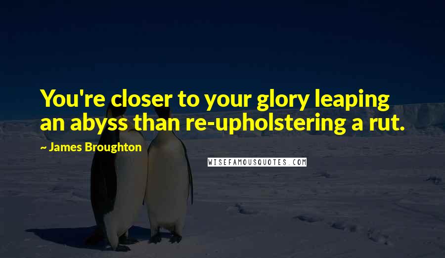 James Broughton Quotes: You're closer to your glory leaping an abyss than re-upholstering a rut.