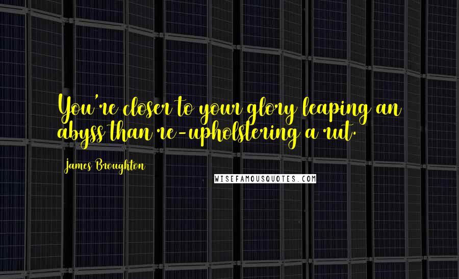 James Broughton Quotes: You're closer to your glory leaping an abyss than re-upholstering a rut.