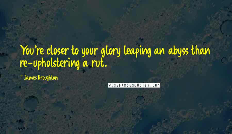 James Broughton Quotes: You're closer to your glory leaping an abyss than re-upholstering a rut.