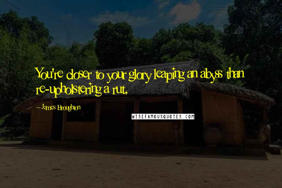 James Broughton Quotes: You're closer to your glory leaping an abyss than re-upholstering a rut.