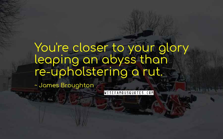 James Broughton Quotes: You're closer to your glory leaping an abyss than re-upholstering a rut.