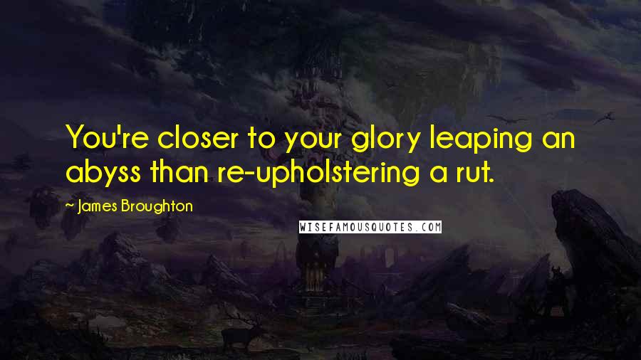 James Broughton Quotes: You're closer to your glory leaping an abyss than re-upholstering a rut.