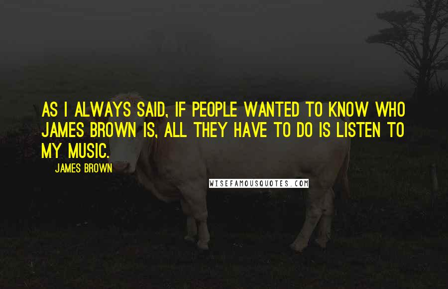 James Brown Quotes: As I always said, if people wanted to know who James Brown is, all they have to do is listen to my music.