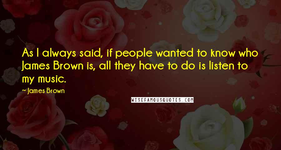 James Brown Quotes: As I always said, if people wanted to know who James Brown is, all they have to do is listen to my music.