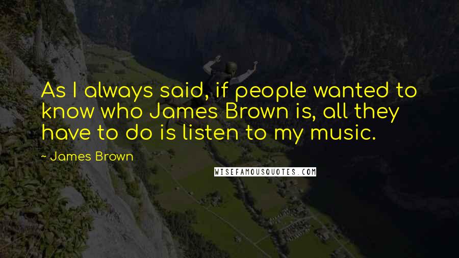 James Brown Quotes: As I always said, if people wanted to know who James Brown is, all they have to do is listen to my music.