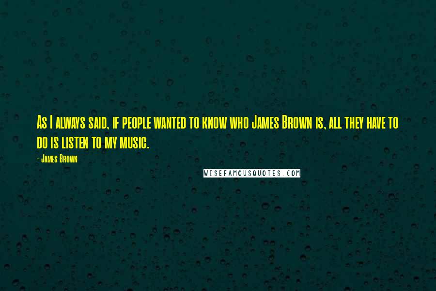 James Brown Quotes: As I always said, if people wanted to know who James Brown is, all they have to do is listen to my music.