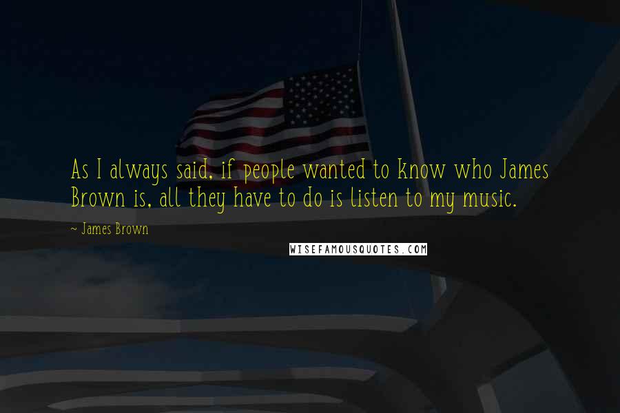 James Brown Quotes: As I always said, if people wanted to know who James Brown is, all they have to do is listen to my music.