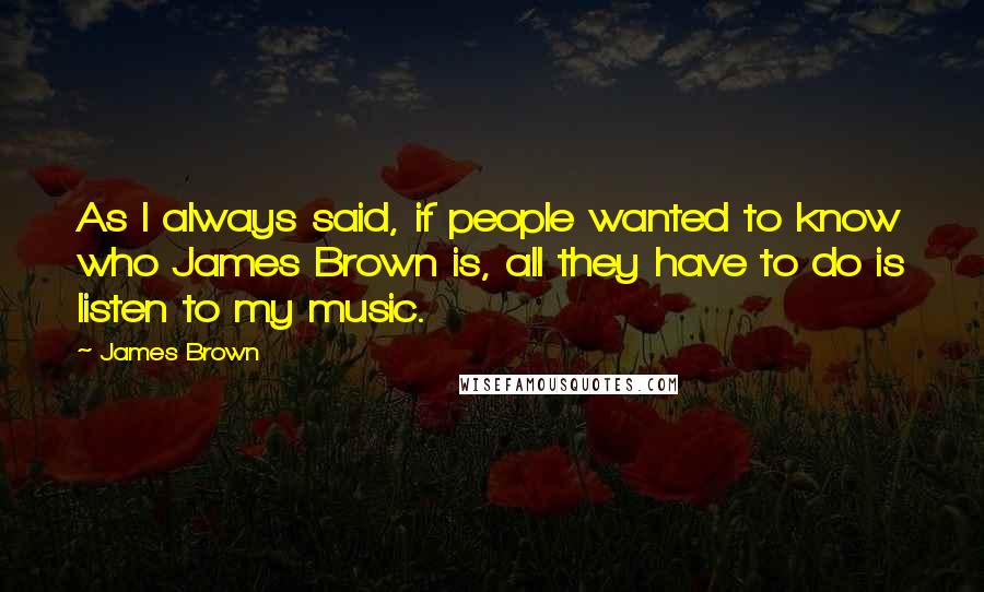 James Brown Quotes: As I always said, if people wanted to know who James Brown is, all they have to do is listen to my music.