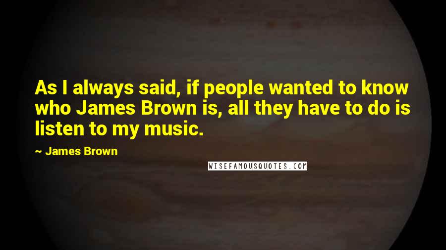 James Brown Quotes: As I always said, if people wanted to know who James Brown is, all they have to do is listen to my music.
