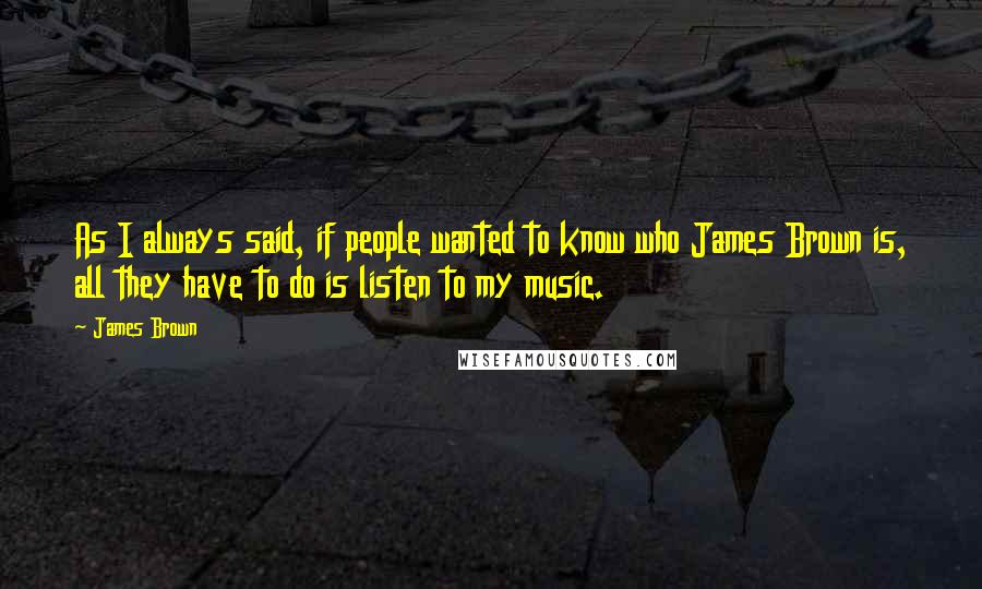 James Brown Quotes: As I always said, if people wanted to know who James Brown is, all they have to do is listen to my music.