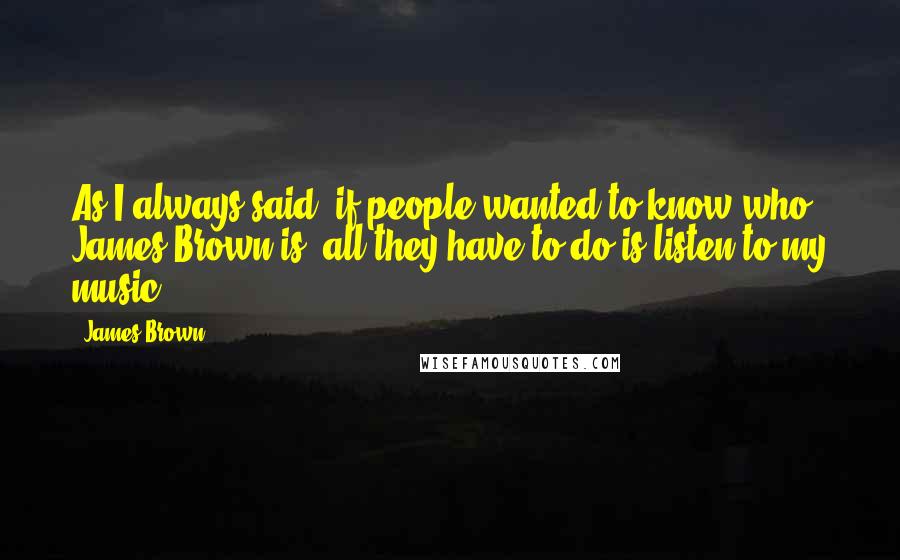 James Brown Quotes: As I always said, if people wanted to know who James Brown is, all they have to do is listen to my music.