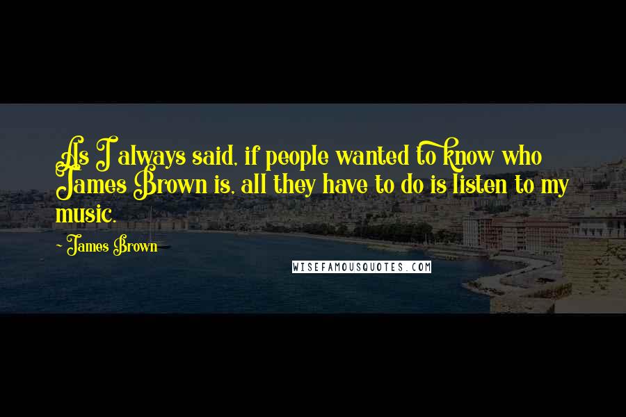 James Brown Quotes: As I always said, if people wanted to know who James Brown is, all they have to do is listen to my music.