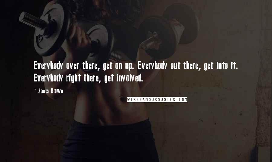 James Brown Quotes: Everybody over there, get on up. Everybody out there, get into it. Everybody right there, get involved.