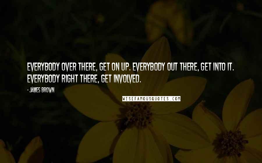 James Brown Quotes: Everybody over there, get on up. Everybody out there, get into it. Everybody right there, get involved.