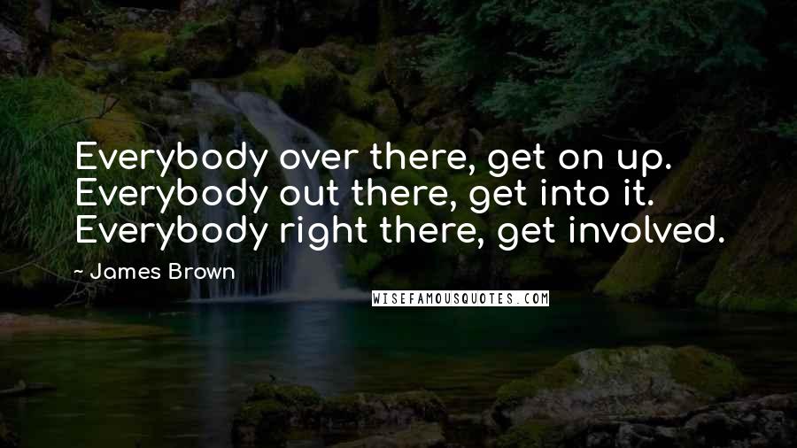 James Brown Quotes: Everybody over there, get on up. Everybody out there, get into it. Everybody right there, get involved.