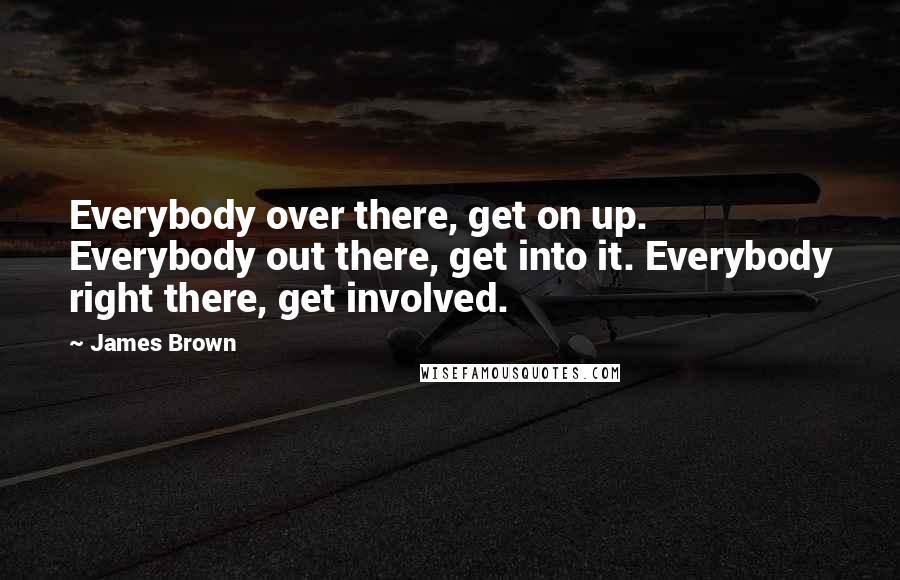 James Brown Quotes: Everybody over there, get on up. Everybody out there, get into it. Everybody right there, get involved.