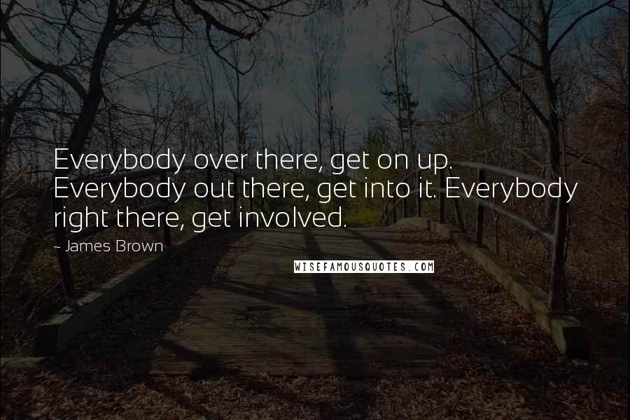 James Brown Quotes: Everybody over there, get on up. Everybody out there, get into it. Everybody right there, get involved.