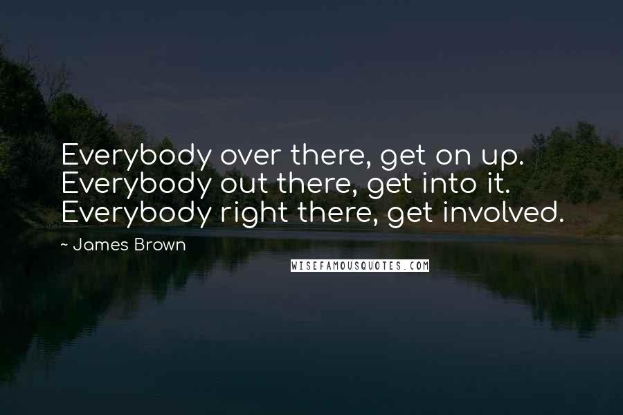 James Brown Quotes: Everybody over there, get on up. Everybody out there, get into it. Everybody right there, get involved.