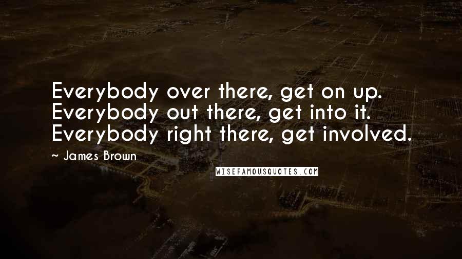 James Brown Quotes: Everybody over there, get on up. Everybody out there, get into it. Everybody right there, get involved.