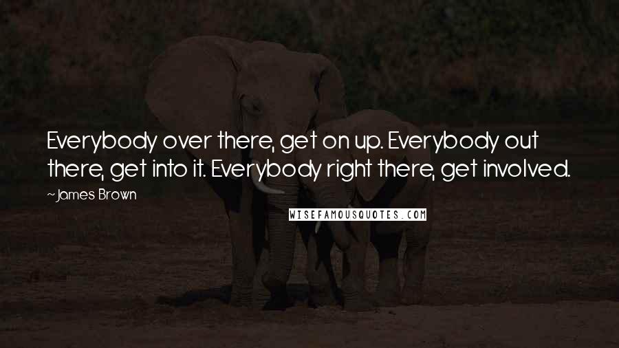 James Brown Quotes: Everybody over there, get on up. Everybody out there, get into it. Everybody right there, get involved.