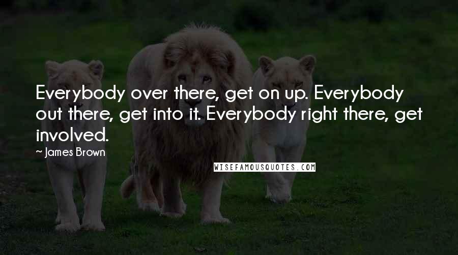 James Brown Quotes: Everybody over there, get on up. Everybody out there, get into it. Everybody right there, get involved.