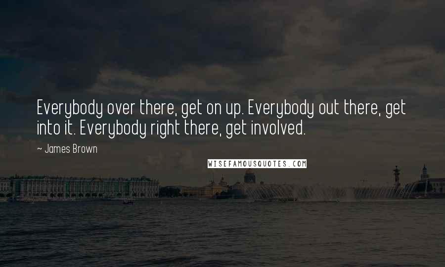 James Brown Quotes: Everybody over there, get on up. Everybody out there, get into it. Everybody right there, get involved.