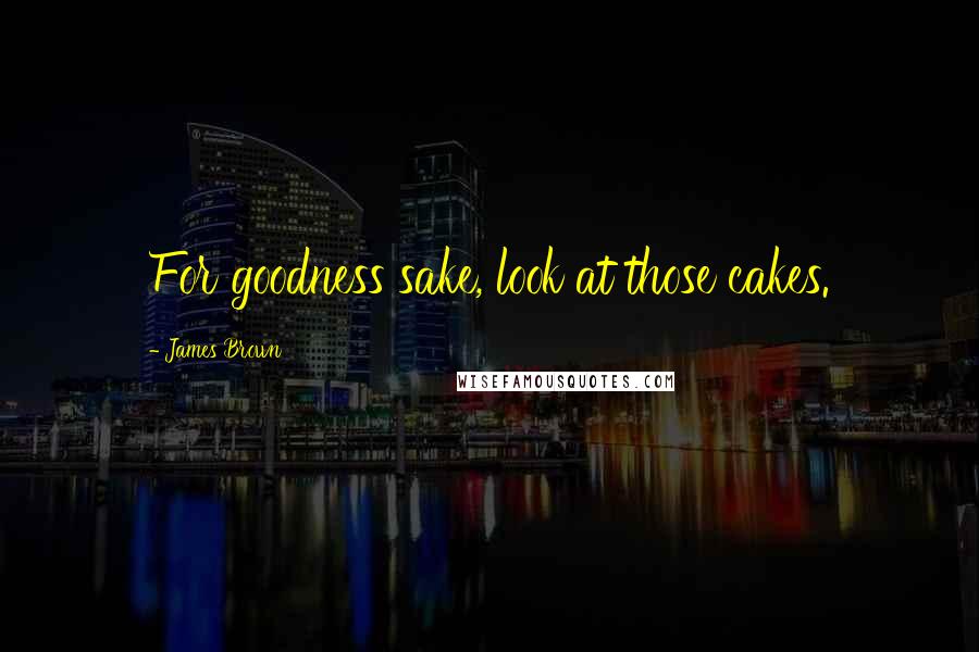 James Brown Quotes: For goodness sake, look at those cakes.