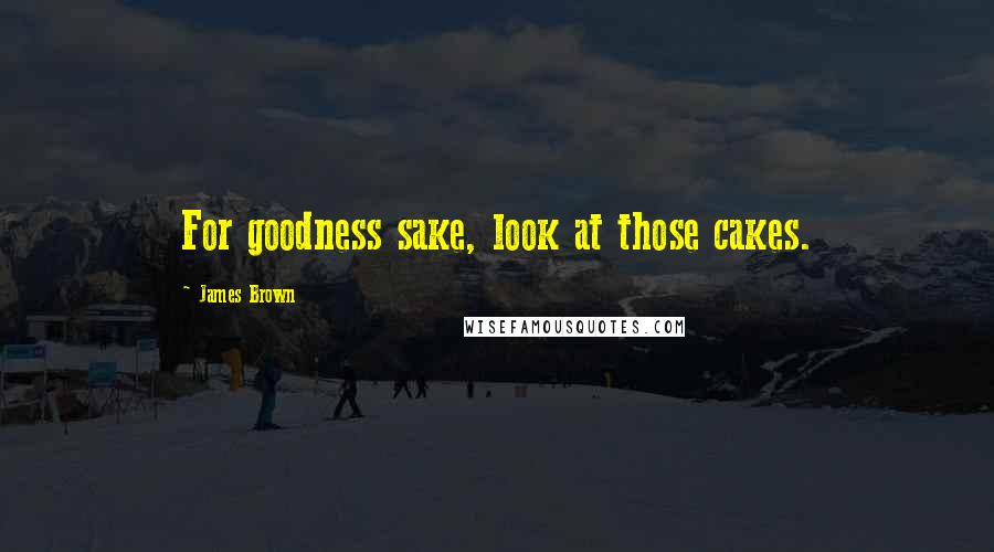 James Brown Quotes: For goodness sake, look at those cakes.