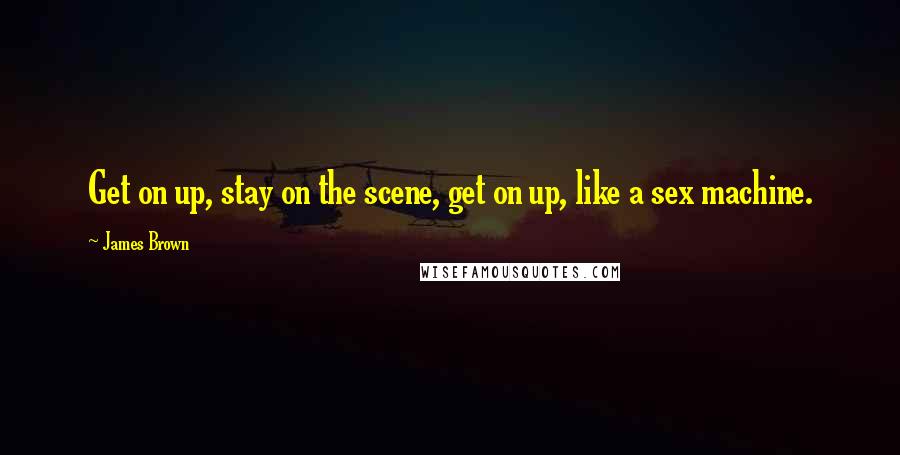 James Brown Quotes: Get on up, stay on the scene, get on up, like a sex machine.