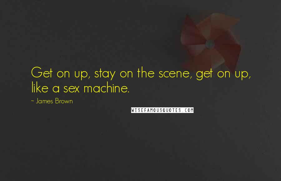 James Brown Quotes: Get on up, stay on the scene, get on up, like a sex machine.