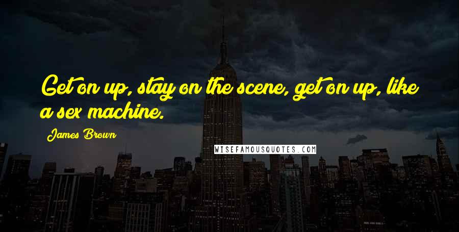 James Brown Quotes: Get on up, stay on the scene, get on up, like a sex machine.