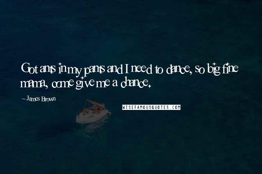 James Brown Quotes: Got ants in my pants and I need to dance, so big fine mama, come give me a chance.