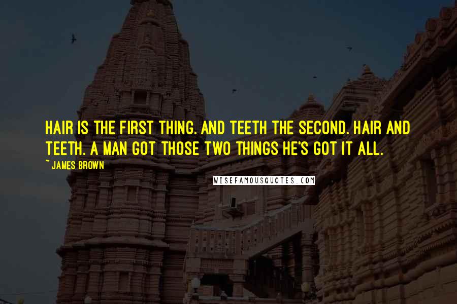 James Brown Quotes: Hair is the first thing. And teeth the second. Hair and teeth. A man got those two things he's got it all.