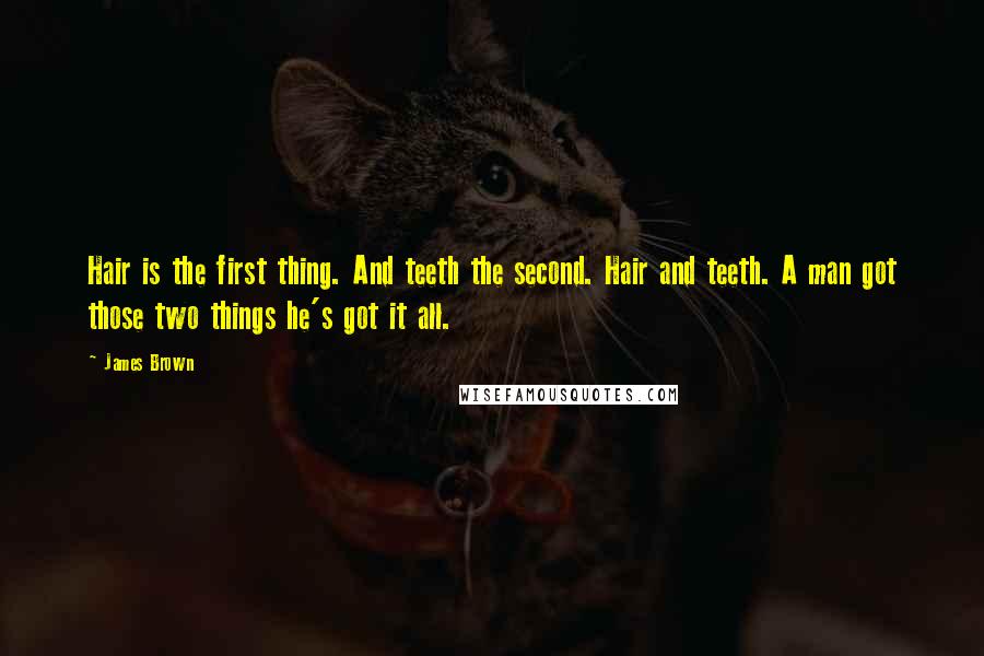 James Brown Quotes: Hair is the first thing. And teeth the second. Hair and teeth. A man got those two things he's got it all.