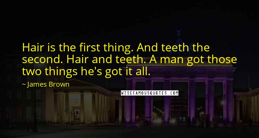 James Brown Quotes: Hair is the first thing. And teeth the second. Hair and teeth. A man got those two things he's got it all.