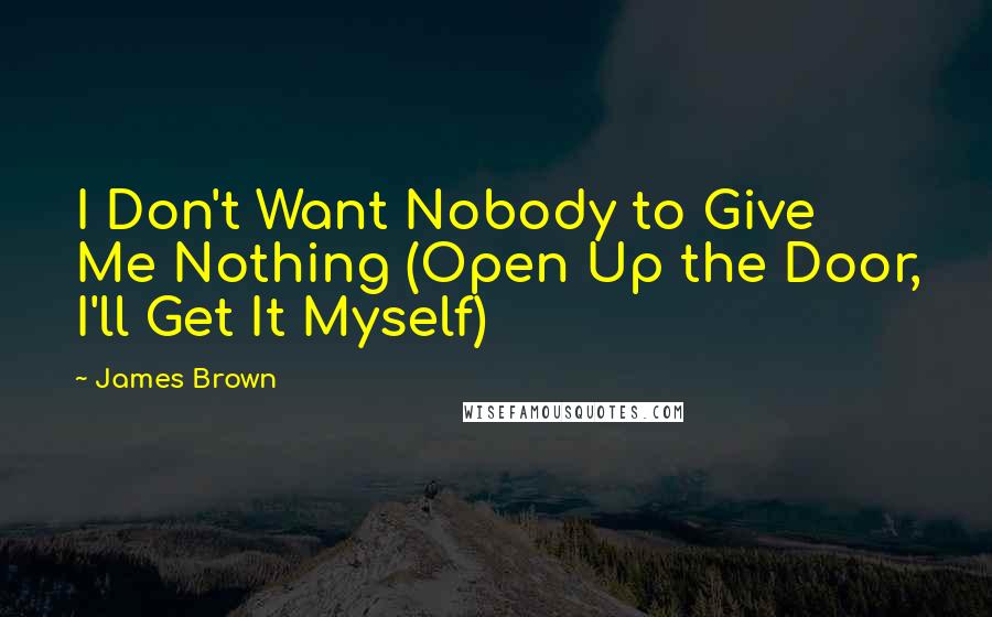 James Brown Quotes: I Don't Want Nobody to Give Me Nothing (Open Up the Door, I'll Get It Myself)