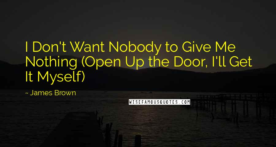 James Brown Quotes: I Don't Want Nobody to Give Me Nothing (Open Up the Door, I'll Get It Myself)
