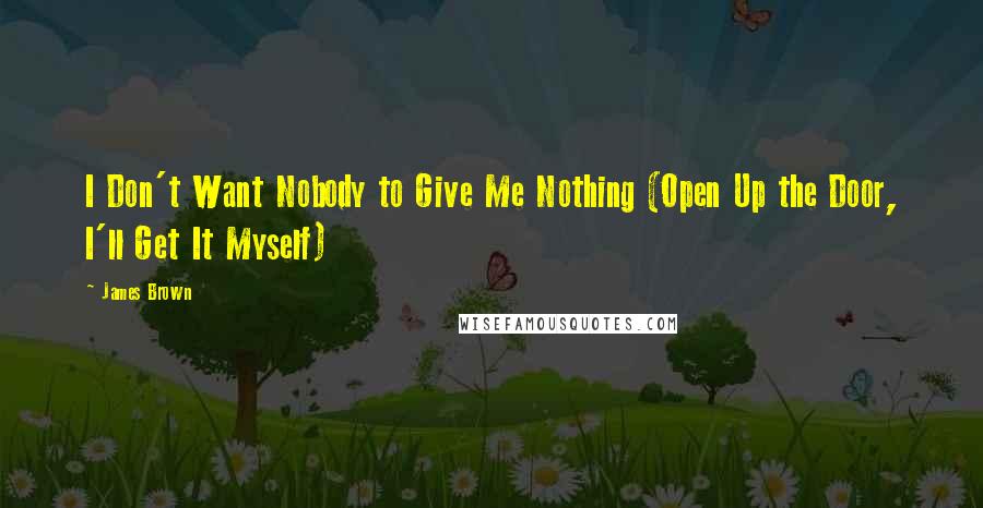 James Brown Quotes: I Don't Want Nobody to Give Me Nothing (Open Up the Door, I'll Get It Myself)