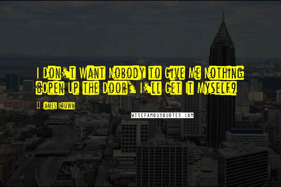 James Brown Quotes: I Don't Want Nobody to Give Me Nothing (Open Up the Door, I'll Get It Myself)