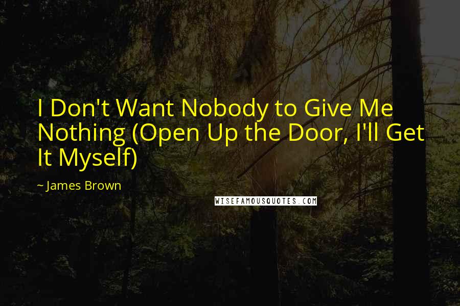 James Brown Quotes: I Don't Want Nobody to Give Me Nothing (Open Up the Door, I'll Get It Myself)