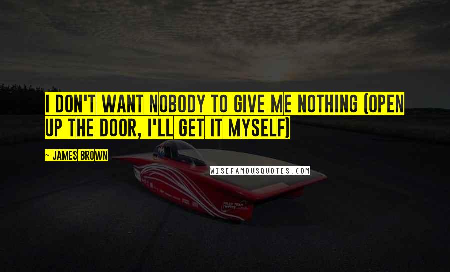 James Brown Quotes: I Don't Want Nobody to Give Me Nothing (Open Up the Door, I'll Get It Myself)