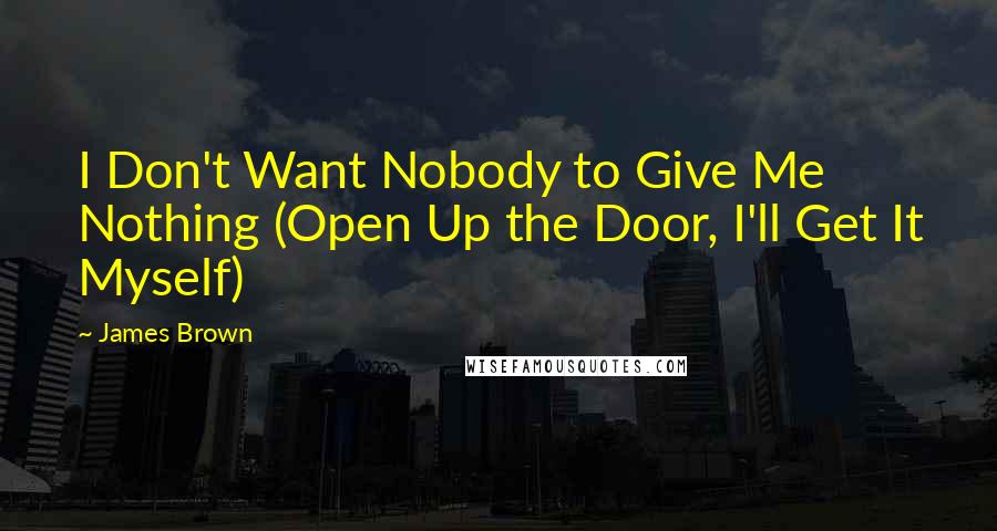 James Brown Quotes: I Don't Want Nobody to Give Me Nothing (Open Up the Door, I'll Get It Myself)