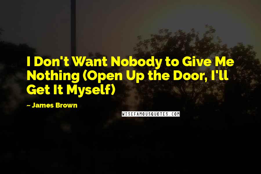 James Brown Quotes: I Don't Want Nobody to Give Me Nothing (Open Up the Door, I'll Get It Myself)