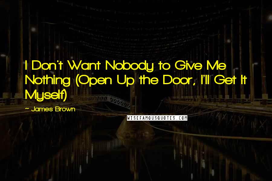 James Brown Quotes: I Don't Want Nobody to Give Me Nothing (Open Up the Door, I'll Get It Myself)