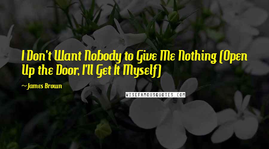James Brown Quotes: I Don't Want Nobody to Give Me Nothing (Open Up the Door, I'll Get It Myself)