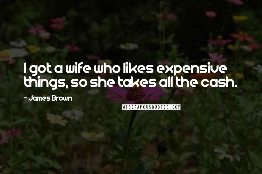 James Brown Quotes: I got a wife who likes expensive things, so she takes all the cash.
